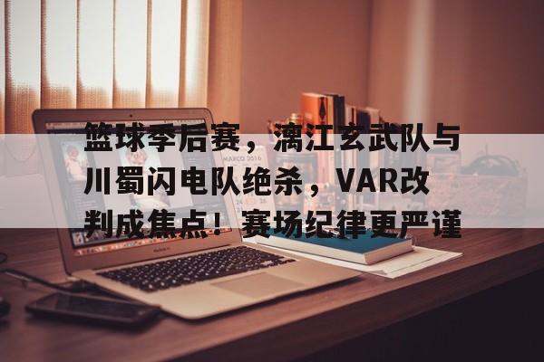 九游APP下载-篮球季后赛，漓江玄武队与川蜀闪电队绝杀，VAR改判成焦点！赛场纪律更严谨的简单介绍