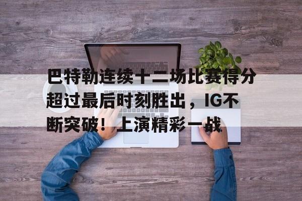 九游APP下载-巴特勒连续十二场比赛得分超过最后时刻胜出，IG不断突破！上演精彩一战的简单介绍
