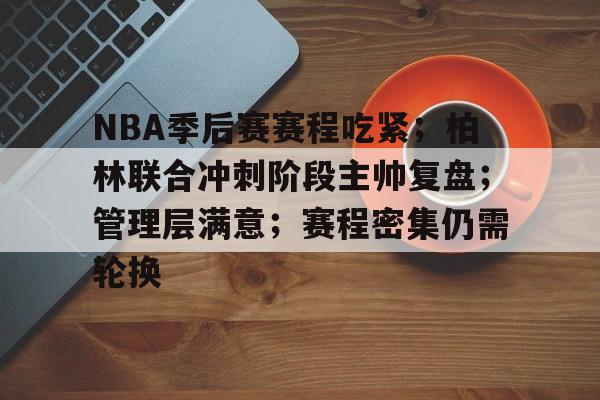 九游APP平台-NBA季后赛赛程吃紧；柏林联合冲刺阶段主帅复盘；管理层满意；赛程密集仍需轮换的简单介绍