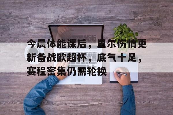 九游官网-关于今晨体能课后，里尔伤情更新备战欧超杯，底气十足，赛程密集仍需轮换的信息