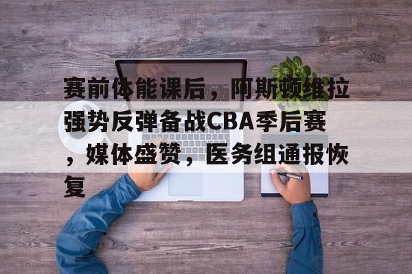 九游平台-赛前体能课后，阿斯顿维拉强势反弹备战CBA季后赛，媒体盛赞，医务组通报恢复的简单介绍