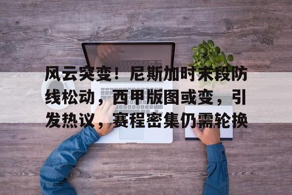 九游APP平台-关于风云突变！尼斯加时末段防线松动，西甲版图或变，引发热议，赛程密集仍需轮换的信息